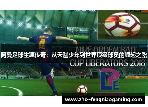 阿曼足球生涯传奇：从天赋少年到世界顶级球员的崛起之路