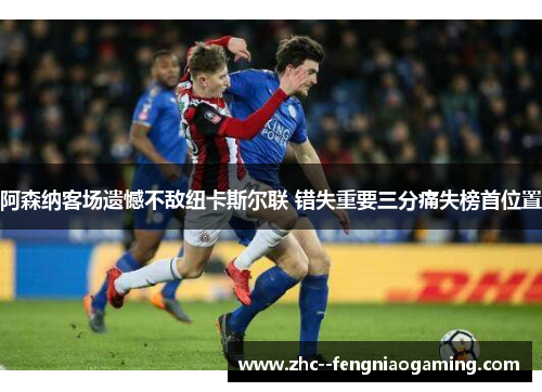 阿森纳客场遗憾不敌纽卡斯尔联 错失重要三分痛失榜首位置