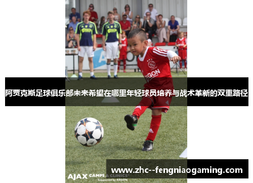 阿贾克斯足球俱乐部未来希望在哪里年轻球员培养与战术革新的双重路径