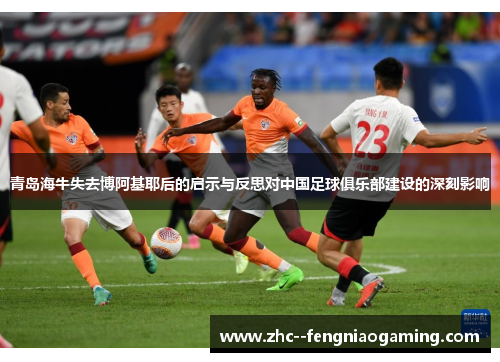 青岛海牛失去博阿基耶后的启示与反思对中国足球俱乐部建设的深刻影响