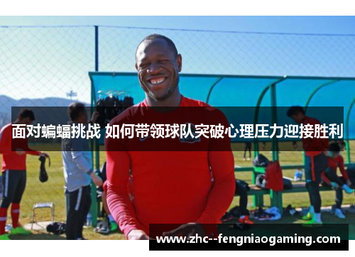 面对蝙蝠挑战 如何带领球队突破心理压力迎接胜利