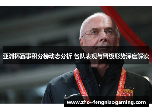 亚洲杯赛事积分榜动态分析 各队表现与晋级形势深度解读 亚洲杯赛事积分榜动态分析 各队表现与晋级形势深度解读