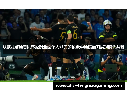 从欧冠赛场看贝林厄姆全面个人能力的顶级中场统治力展现时代共舞 从欧冠赛场看贝林厄姆全面个人能力的顶级中场统治力展现时代共舞