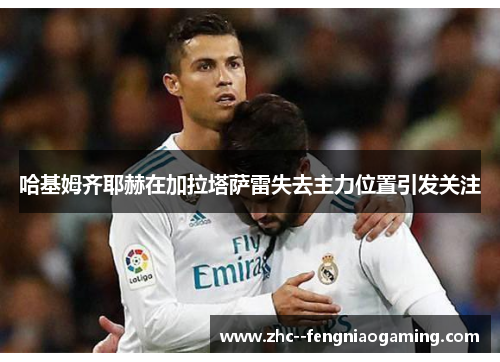哈基姆齐耶赫在加拉塔萨雷失去主力位置引发关注