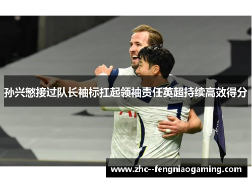孙兴慜接过队长袖标扛起领袖责任英超持续高效得分