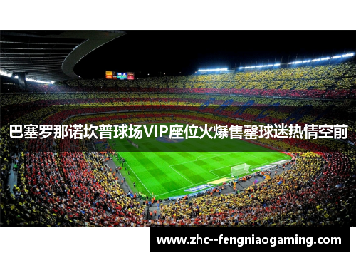 巴塞罗那诺坎普球场VIP座位火爆售罄球迷热情空前