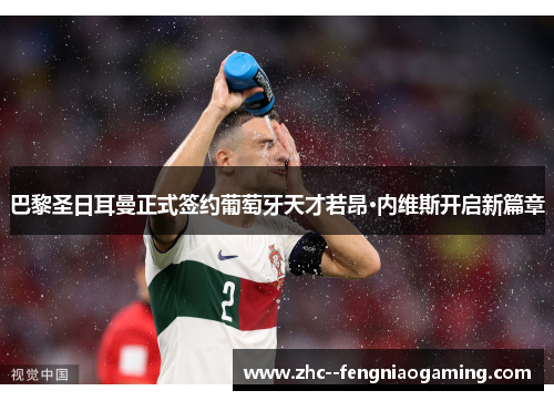 巴黎圣日耳曼正式签约葡萄牙天才若昂·内维斯开启新篇章