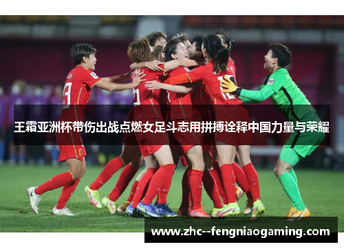 王霜亚洲杯带伤出战点燃女足斗志用拼搏诠释中国力量与荣耀 王霜亚洲杯带伤出战点燃女足斗志用拼搏诠释中国力量与荣耀