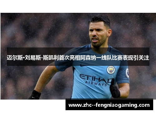 迈尔斯·刘易斯-斯凯利首次亮相阿森纳一线队比赛表现引关注 迈尔斯·刘易斯-斯凯利首次亮相阿森纳一线队比赛表现引关注