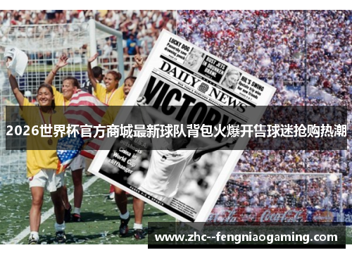 2026世界杯官方商城最新球队背包火爆开售球迷抢购热潮