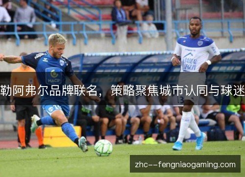 勒阿弗尔品牌联名，策略聚焦城市认同与球迷