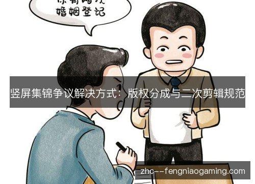 竖屏集锦争议解决方式:版权分成与二次剪辑规范 竖屏集锦争议解决方式:版权分成与二次剪辑规范