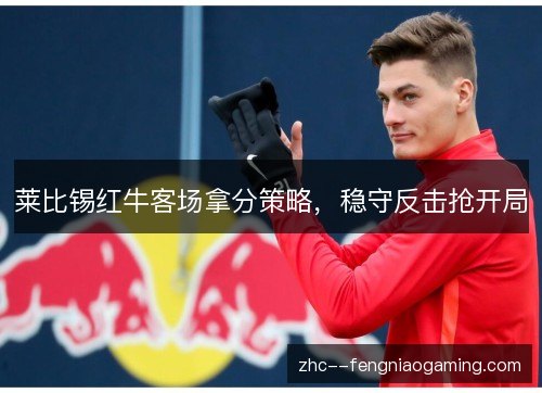 莱比锡红牛客场拿分策略,稳守反击抢开局 莱比锡红牛客场拿分策略,稳守反击抢开局