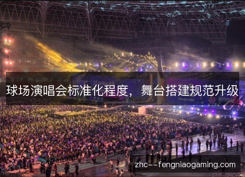 球场演唱会标准化程度,舞台搭建规范升级 球场演唱会标准化程度,舞台搭建规范升级