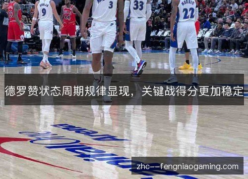 德罗赞状态周期规律显现,关键战得分更加稳定 德罗赞状态周期规律显现,关键战得分更加稳定