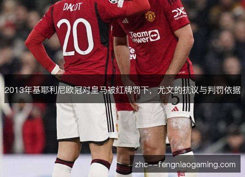 2013年基耶利尼欧冠对皇马被红牌罚下,尤文的抗议与判罚依据 2013年基耶利尼欧冠对皇马被红牌罚下,尤文的抗议与判罚依据