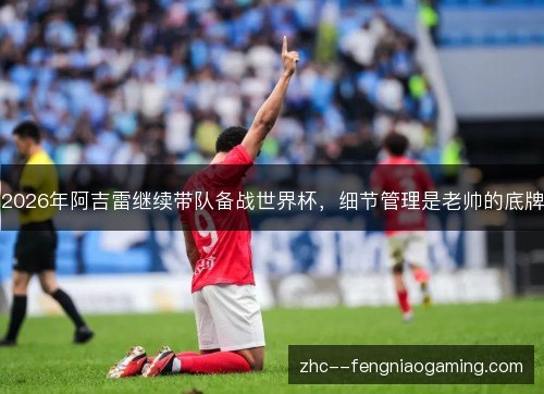 2026年阿吉雷继续带队备战世界杯,细节管理是老帅的底牌 2026年阿吉雷继续带队备战世界杯,细节管理是老帅的底牌